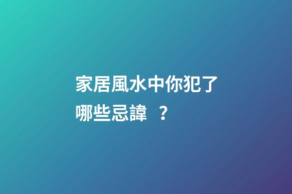 家居風水中你犯了哪些忌諱？